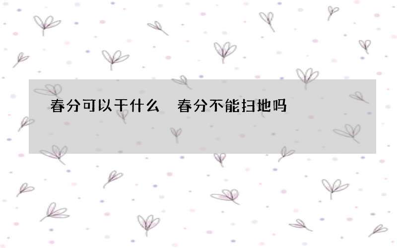 春分可以干什么 春分不能扫地吗